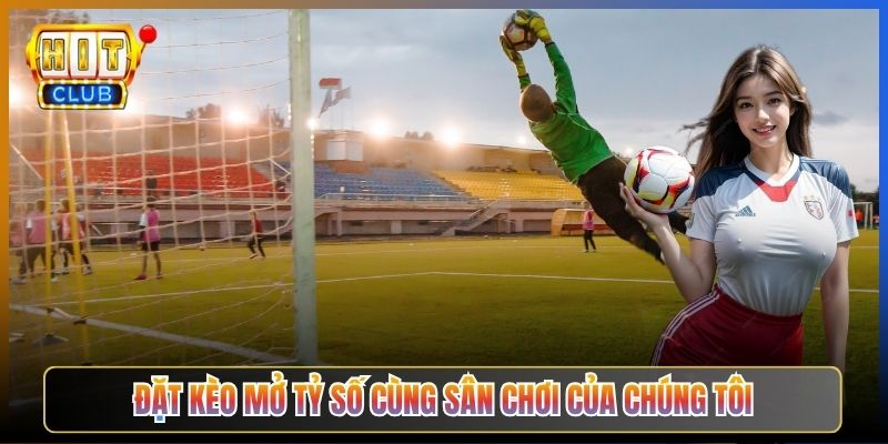 Đặt Kèo Mở Tỷ Số Cùng Sân Chơi Của Chúng Tôi