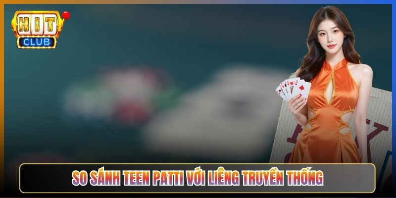 So Sánh Teen Patti Với Liêng Truyền Thống